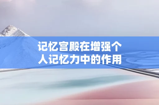 记忆宫殿在增强个人记忆力中的作用