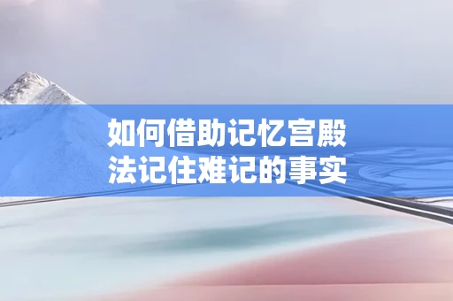 如何借助记忆宫殿法记住难记的事实