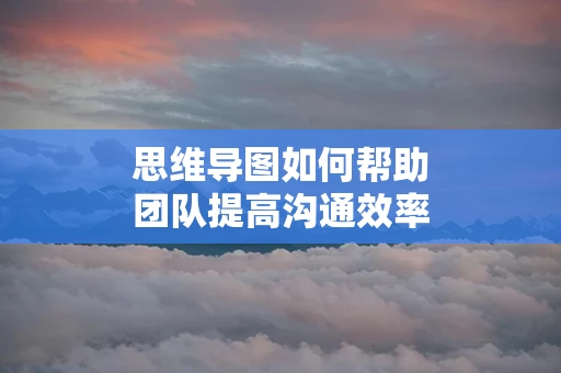 思维导图如何帮助团队提高沟通效率