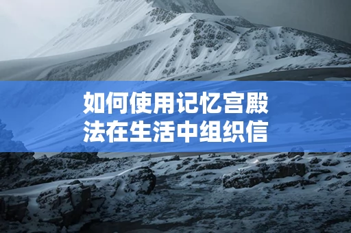 如何使用记忆宫殿法在生活中组织信息