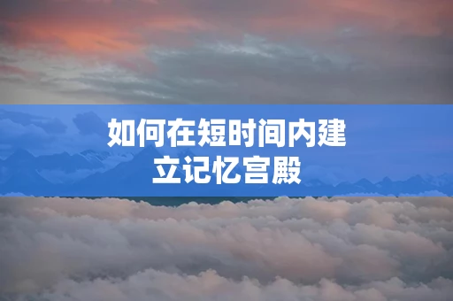如何在短时间内建立记忆宫殿