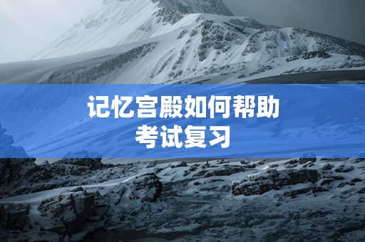 记忆宫殿如何帮助考试复习