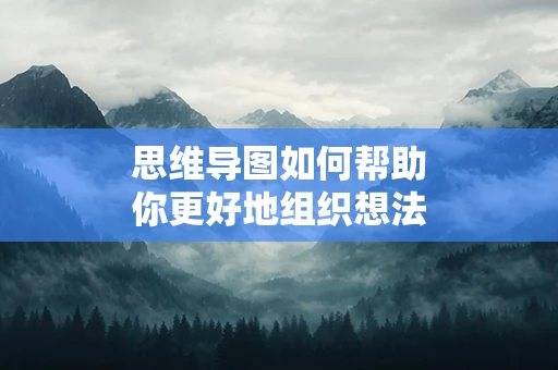 思维导图如何帮助你更好地组织想法