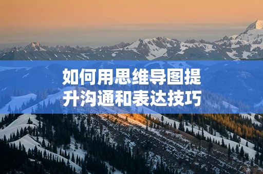 如何用思维导图提升沟通和表达技巧