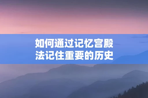 如何通过记忆宫殿法记住重要的历史事件