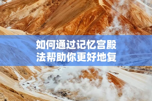 如何通过记忆宫殿法帮助你更好地复习