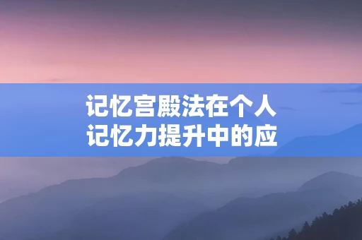 记忆宫殿法在个人记忆力提升中的应用
