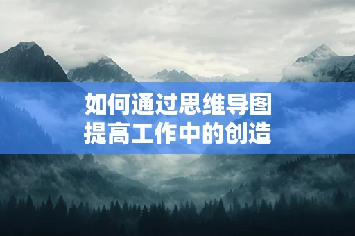 如何通过思维导图提高工作中的创造力