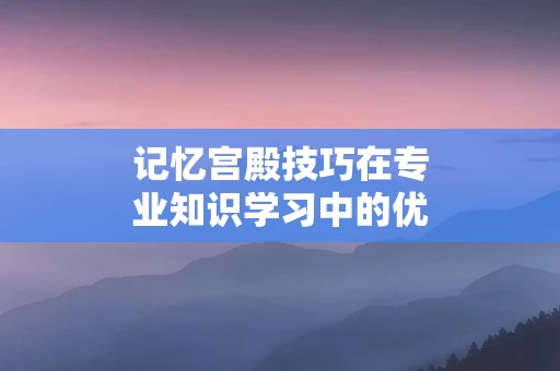 记忆宫殿技巧在专业知识学习中的优势
