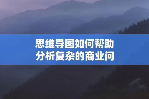 思维导图如何帮助分析复杂的商业问题