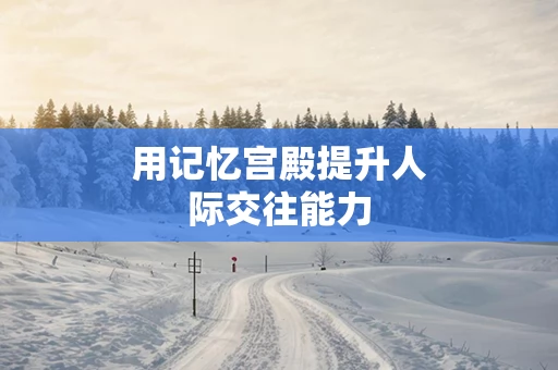 用记忆宫殿提升人际交往能力