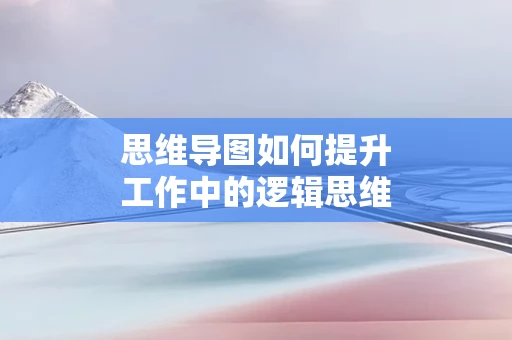 思维导图如何提升工作中的逻辑思维