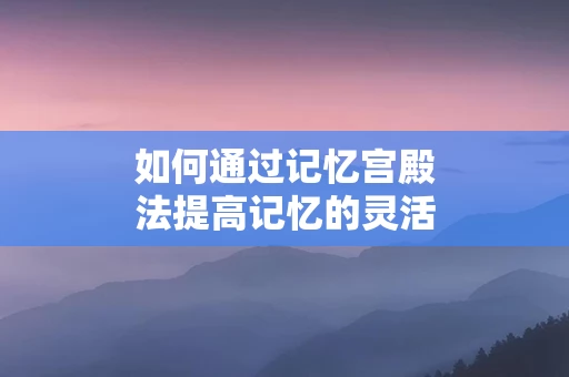 如何通过记忆宫殿法提高记忆的灵活性