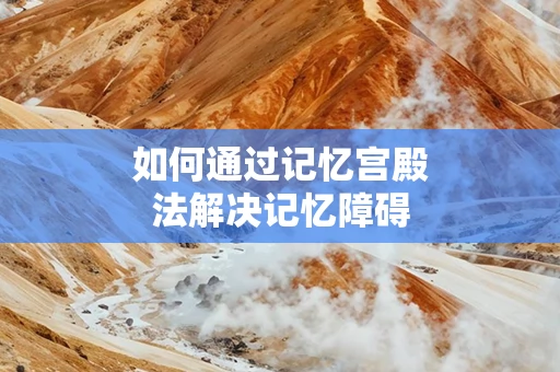 如何通过记忆宫殿法解决记忆障碍