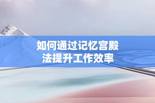 如何通过记忆宫殿法提升工作效率
