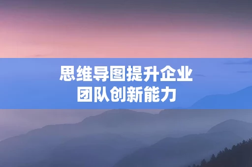 思维导图提升企业团队创新能力