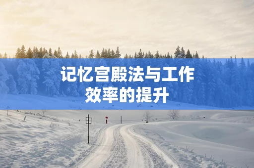 记忆宫殿法与工作效率的提升