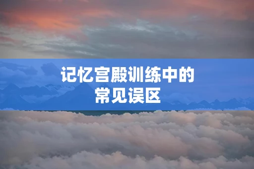 记忆宫殿训练中的常见误区