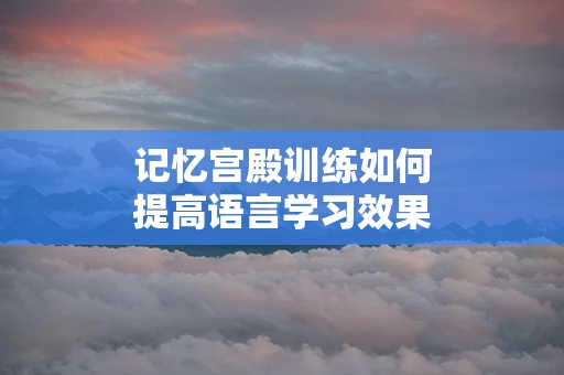记忆宫殿训练如何提高语言学习效果