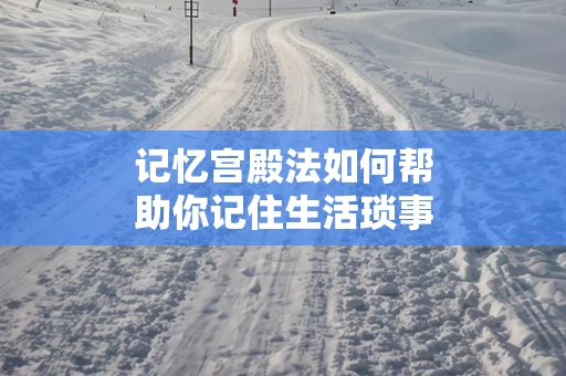 记忆宫殿法如何帮助你记住生活琐事