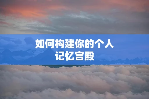 如何构建你的个人记忆宫殿