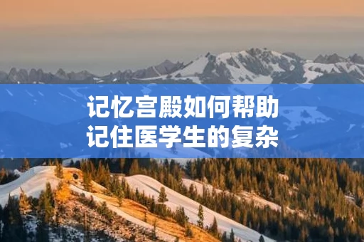 记忆宫殿如何帮助记住医学生的复杂知识