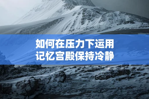 如何在压力下运用记忆宫殿保持冷静