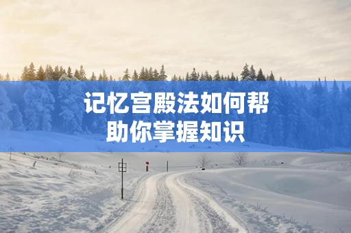 记忆宫殿法如何帮助你掌握知识