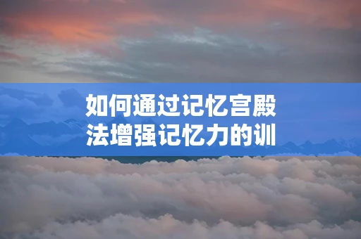如何通过记忆宫殿法增强记忆力的训练