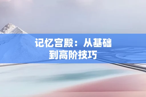记忆宫殿：从基础到高阶技巧