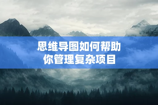 思维导图如何帮助你管理复杂项目