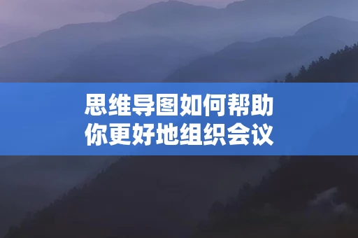 思维导图如何帮助你更好地组织会议