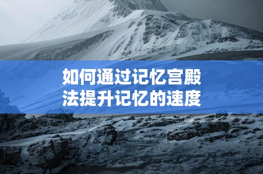 如何通过记忆宫殿法提升记忆的速度