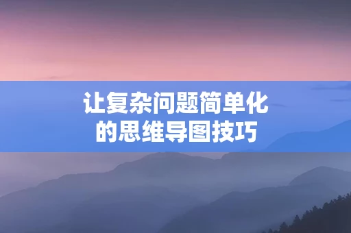 让复杂问题简单化的思维导图技巧