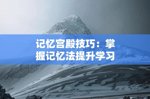记忆宫殿技巧：掌握记忆法提升学习成绩
