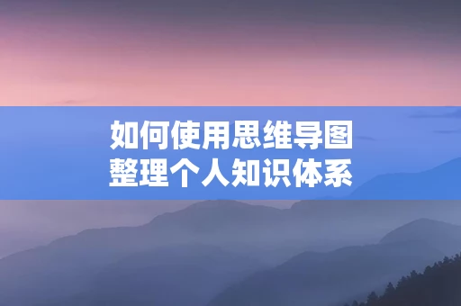 如何使用思维导图整理个人知识体系