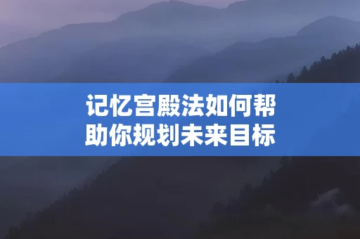 记忆宫殿法如何帮助你规划未来目标