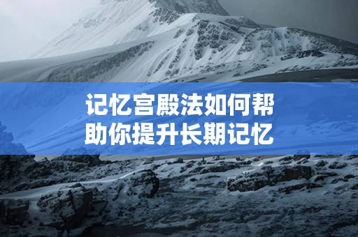 记忆宫殿法如何帮助你提升长期记忆