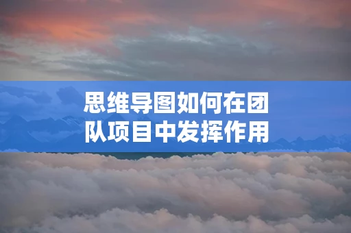思维导图如何在团队项目中发挥作用