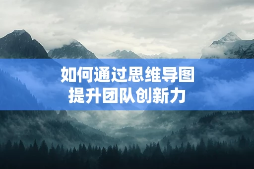 如何通过思维导图提升团队创新力