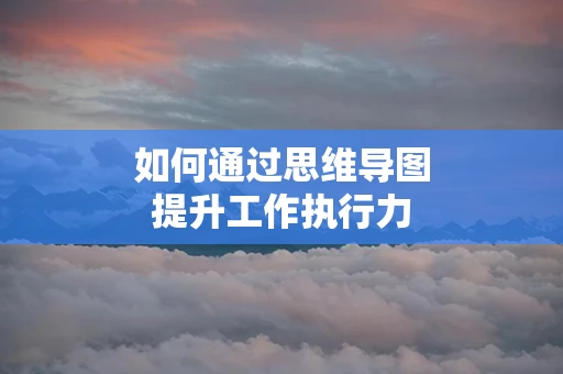 如何通过思维导图提升工作执行力