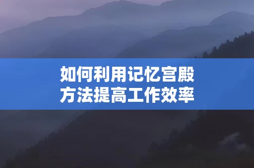 如何利用记忆宫殿方法提高工作效率