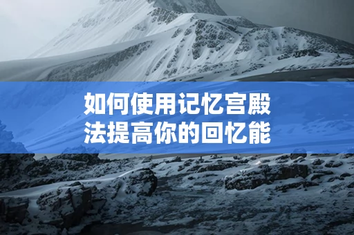 如何使用记忆宫殿法提高你的回忆能力