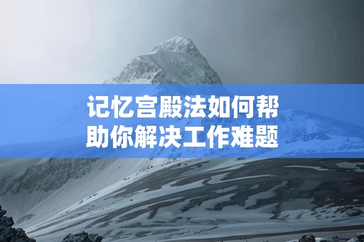 记忆宫殿法如何帮助你解决工作难题