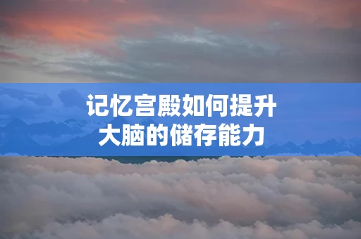 记忆宫殿如何提升大脑的储存能力