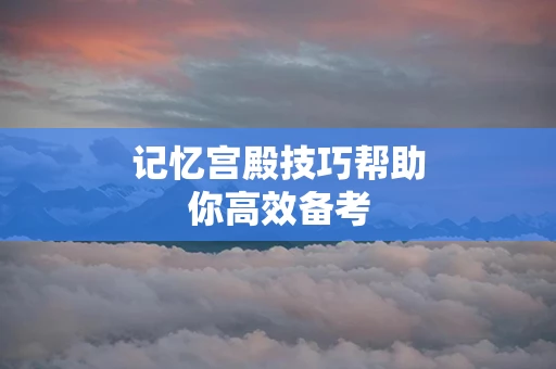 记忆宫殿技巧帮助你高效备考