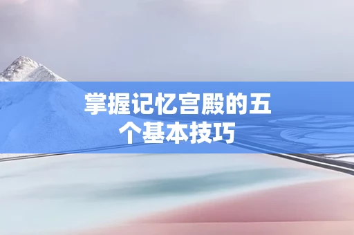 掌握记忆宫殿的五个基本技巧