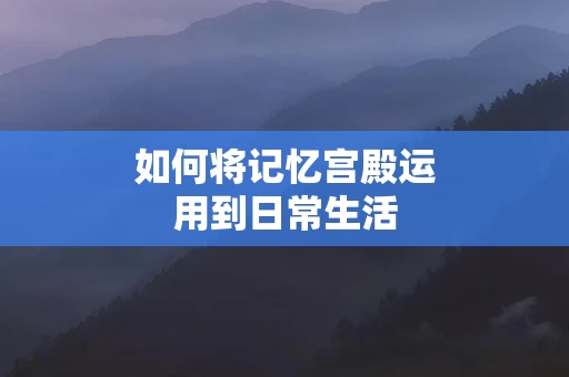 如何将记忆宫殿运用到日常生活