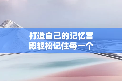 打造自己的记忆宫殿轻松记住每一个细节