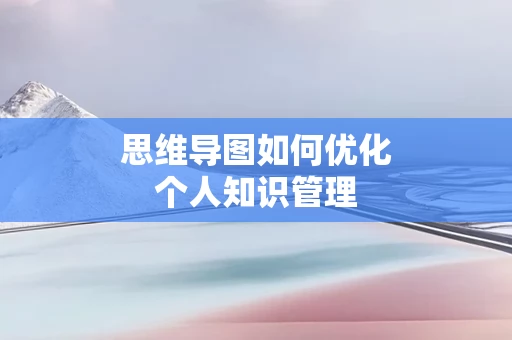 思维导图如何优化个人知识管理